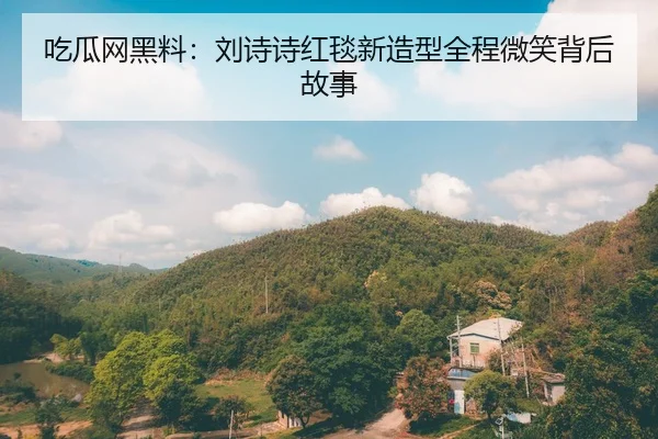 吃瓜网黑料：刘诗诗红毯新造型全程微笑背后故事